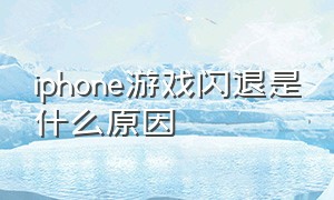 iphone游戏闪退是什么原因