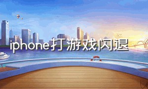 iphone打游戏闪退