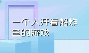 一个人开着船炸鱼的游戏