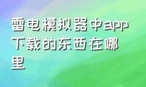 雷电模拟器中app下载的东西在哪里（雷电模拟器app下载的文件在哪里）