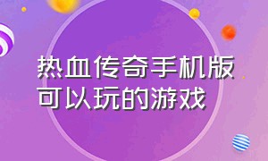 热血传奇手机版可以玩的游戏