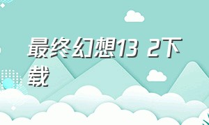 最终幻想13 2下载（最终幻想13哪里有中文版）