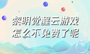 黎明觉醒云游戏怎么不免费了呢