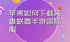 苹果如何下载英雄联盟手游国际服（苹果怎么下载英雄联盟手游国际版）