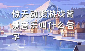 惊天动地游戏背景音乐叫什么名字