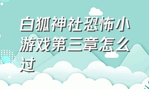 白狐神社恐怖小游戏第三章怎么过