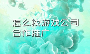 怎么找游戏公司合作推广