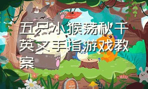 五只小猴荡秋千英文手指游戏教案（五只小猴子荡秋千英文歌曲）