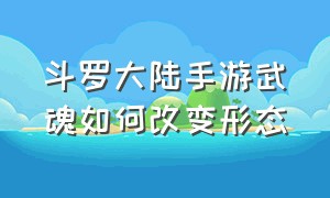 斗罗大陆手游武魂如何改变形态（斗罗大陆手游）