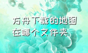 方舟下载的地图在哪个文件夹