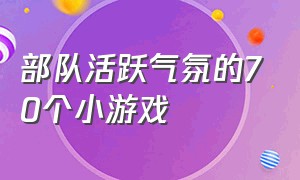 部队活跃气氛的70个小游戏