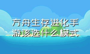 方舟生存进化手游该选什么模式