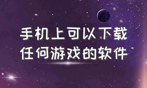 手机上可以下载任何游戏的软件