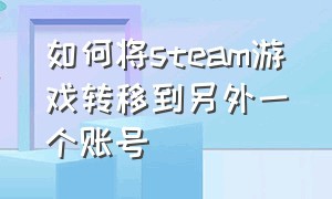 如何将steam游戏转移到另外一个账号