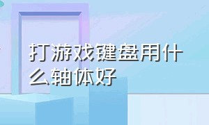 打游戏键盘用什么轴体好（游戏键盘什么轴打游戏最好）