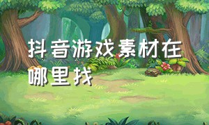 抖音游戏素材在哪里找