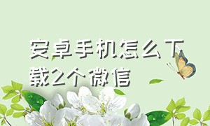 安卓手机怎么下载2个微信（安卓手机怎么下载2个微信号）