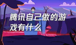 腾讯自己做的游戏有什么（腾讯游戏制作了哪些游戏）