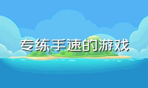 专练手速的游戏（练手速的游戏排行榜）