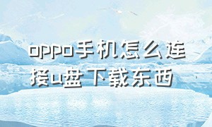 oppo手机怎么连接u盘下载东西