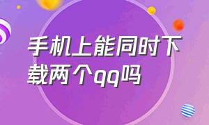 手机上能同时下载两个qq吗（一台手机怎么下载两个qq）