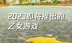 2023即将推出的乙女游戏（2023即将推出的乙女游戏有哪些?）