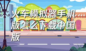 火车模拟器手机版怎么下载中国版