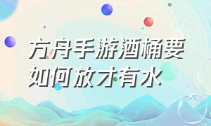 方舟手游酒桶要如何放才有水