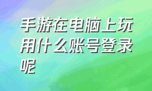 手游在电脑上玩用什么账号登录呢