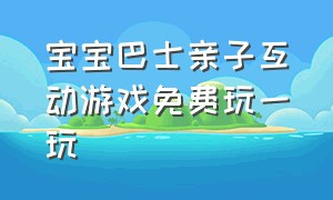 宝宝巴士亲子互动游戏免费玩一玩（宝宝巴士亲子互动游戏入口）