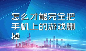 怎么才能完全把手机上的游戏删掉