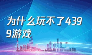 为什么玩不了4399游戏（为什么现在的4399游戏不能玩）