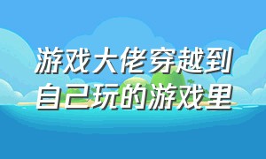 游戏大佬穿越到自己玩的游戏里