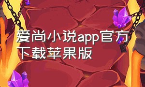 爱尚小说app官方下载苹果版（爱尚小说app最新官方下载苹果手机）