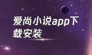 爱尚小说app下载安装（爱阅小说app下载安装最新版官方）