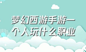 梦幻西游手游一个人玩什么职业（梦幻西游手游一个人玩什么职业好贴吧）