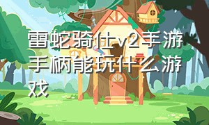 雷蛇骑仕v2手游手柄能玩什么游戏（雷蛇v2手柄能匹配哪些游戏）