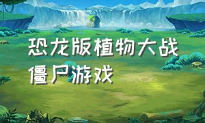 恐龙版植物大战僵尸游戏（植物大战僵尸之恐龙时代游戏）