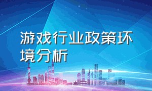 游戏行业政策环境分析（游戏行业政策对其发展的影响）