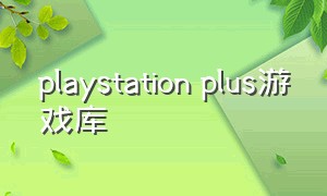playstation plus游戏库（playstation plus会员游戏名单）