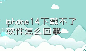 iphone14下载不了软件怎么回事
