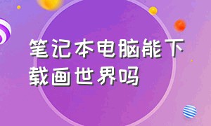 笔记本电脑能下载画世界吗