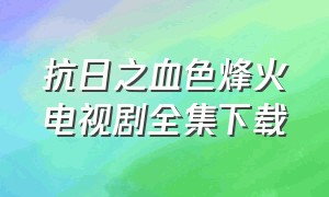 抗日之血色烽火电视剧全集下载