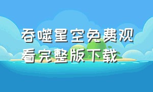 吞噬星空免费观看完整版下载