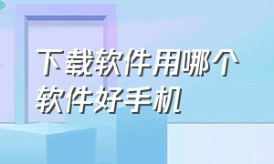 下载软件用哪个软件好手机