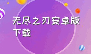 无尽之刃安卓版下载（无尽之剑安卓版现在哪里可以下载）