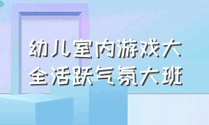 幼儿室内游戏大全活跃气氛大班