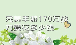 完美手游170万战力要花多少钱