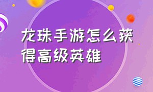 龙珠手游怎么获得高级英雄