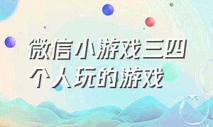 微信小游戏三四个人玩的游戏